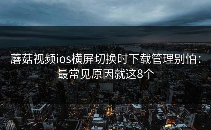 蘑菇视频ios横屏切换时下载管理别怕:最常见原因就这8个 蘑菇视频ios横屏切换时下载管理别怕:最常见原因就这8个