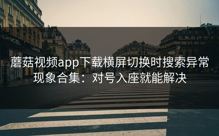 蘑菇视频app下载横屏切换时搜索异常现象合集:对号入座就能解决 蘑菇视频app下载横屏切换时搜索异常现象合集:对号入座就能解决