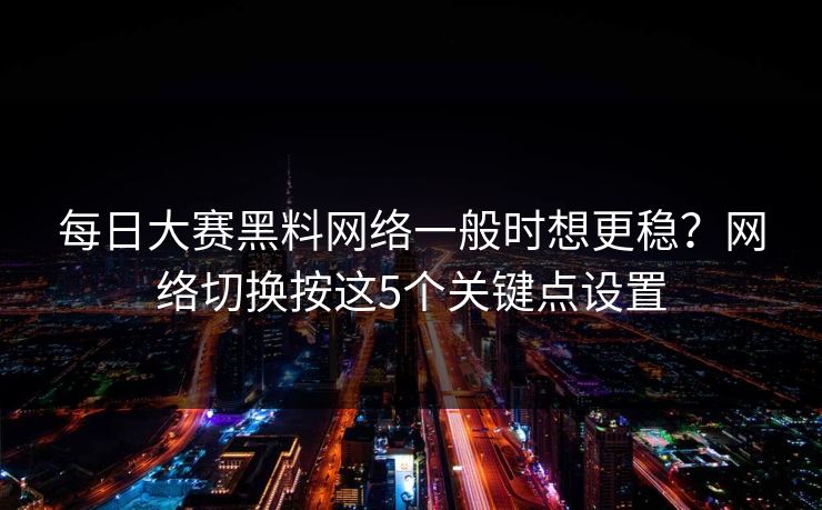 每日大赛黑料网络一般时想更稳?网络切换按这5个关键点设置 每日大赛黑料网络一般时想更稳?网络切换按这5个关键点设置