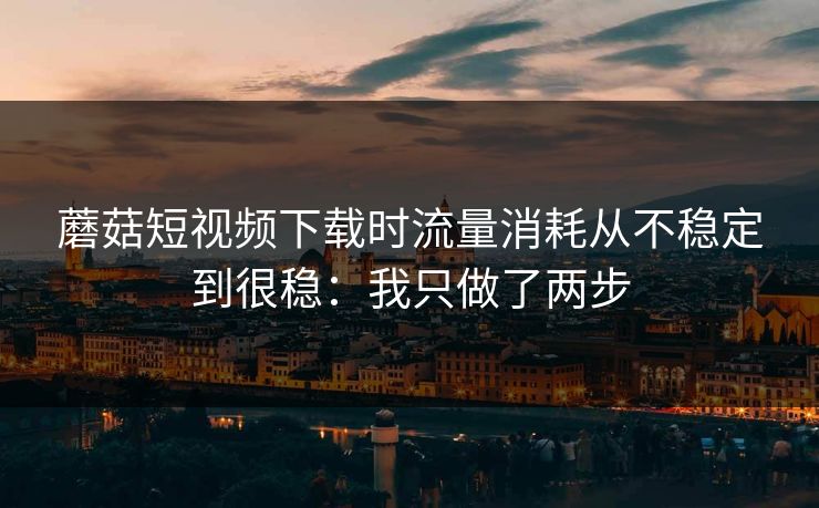 蘑菇短视频下载时流量消耗从不稳定到很稳:我只做了两步 蘑菇短视频下载时流量消耗从不稳定到很稳:我只做了两步