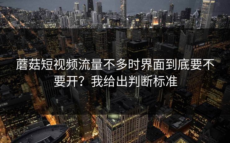 蘑菇短视频流量不多时界面到底要不要开?我给出判断标准 蘑菇短视频流量不多时界面到底要不要开?我给出判断标准