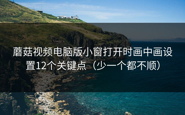 蘑菇视频电脑版小窗打开时画中画设置12个关键点(少一个都不顺) 蘑菇视频电脑版小窗打开时画中画设置12个关键点(少一个都不顺)