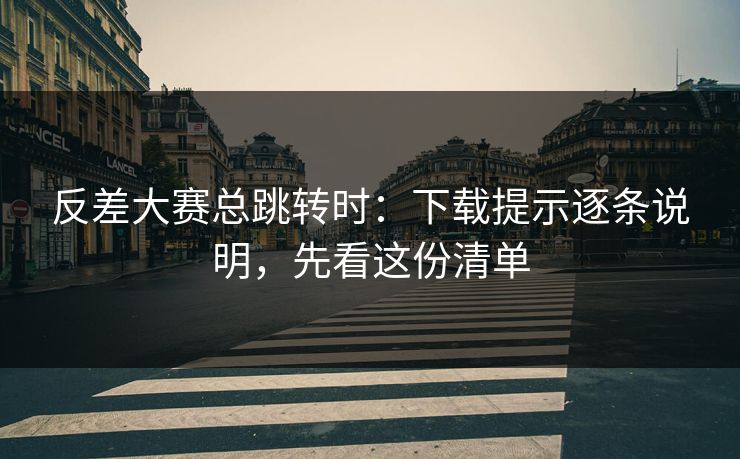反差大赛总跳转时:下载提示逐条说明,先看这份清单 反差大赛总跳转时:下载提示逐条说明,先看这份清单