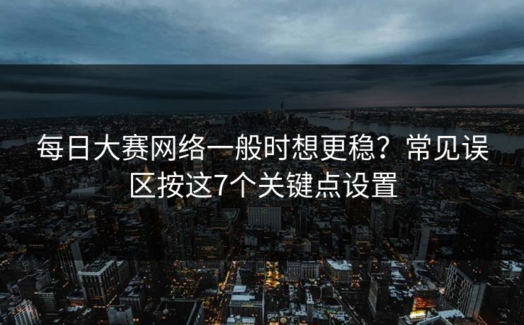 每日大赛网络一般时想更稳？常见误区按这7个关键点设置