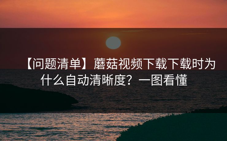 【问题清单】蘑菇视频下载下载时为什么自动清晰度?一图看懂 【问题清单】蘑菇视频下载下载时为什么自动清晰度?一图看懂