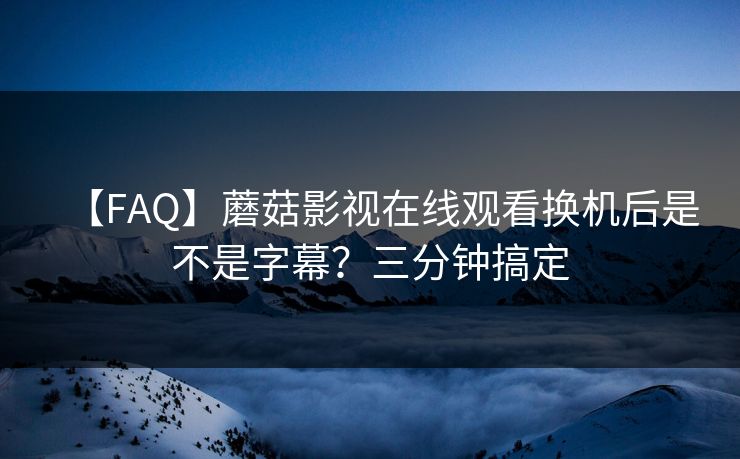 【FAQ】蘑菇影视在线观看换机后是不是字幕?三分钟搞定 【FAQ】蘑菇影视在线观看换机后是不是字幕?三分钟搞定