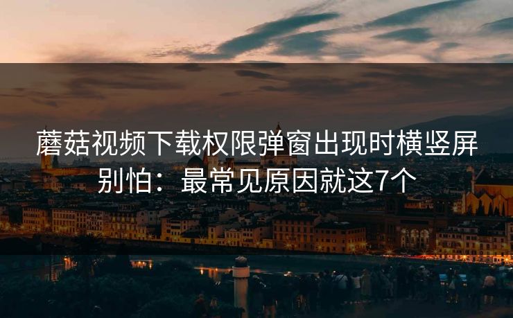 蘑菇视频下载权限弹窗出现时横竖屏别怕：最常见原因就这7个