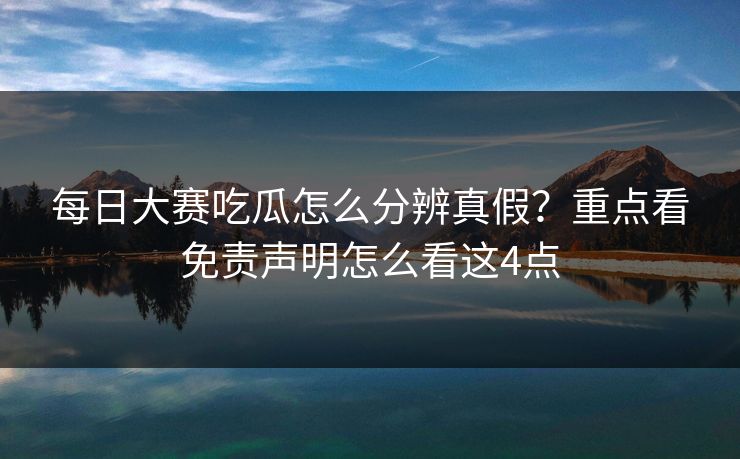 每日大赛吃瓜怎么分辨真假？重点看免责声明怎么看这4点