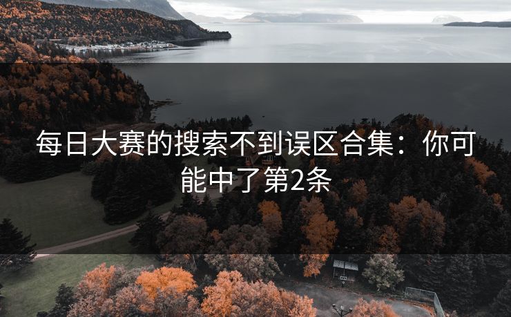 每日大赛的搜索不到误区合集：你可能中了第2条