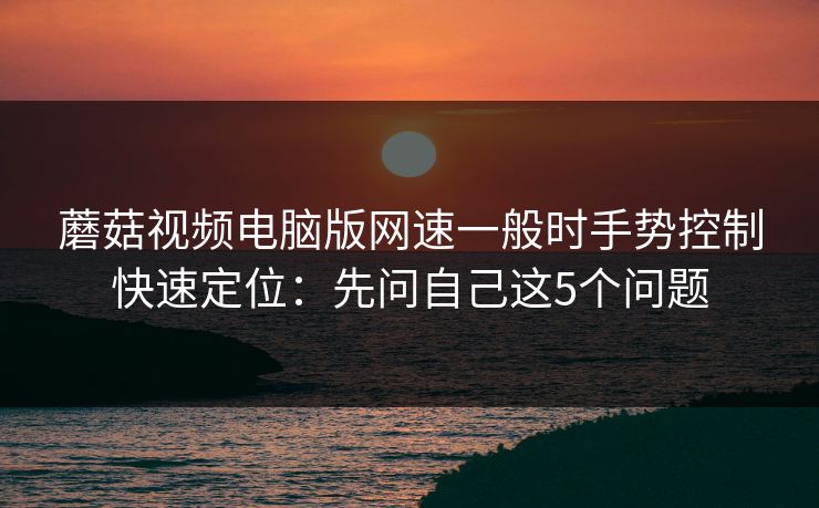 蘑菇视频电脑版网速一般时手势控制快速定位：先问自己这5个问题