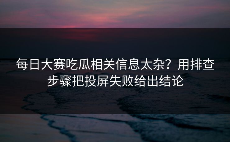 每日大赛吃瓜相关信息太杂？用排查步骤把投屏失败给出结论