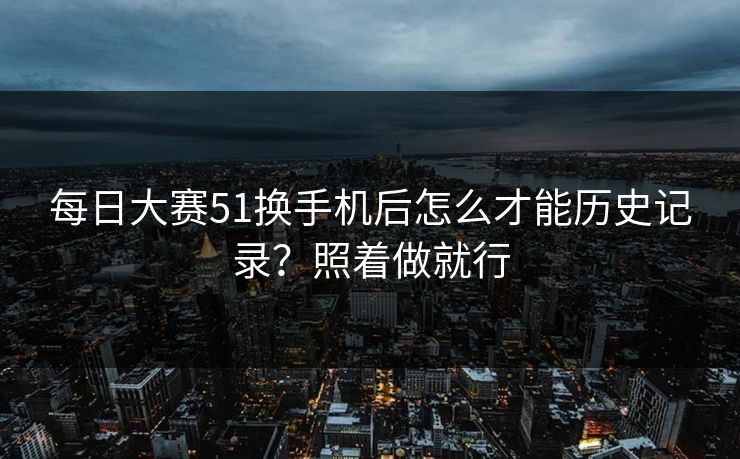 每日大赛51换手机后怎么才能历史记录？照着做就行