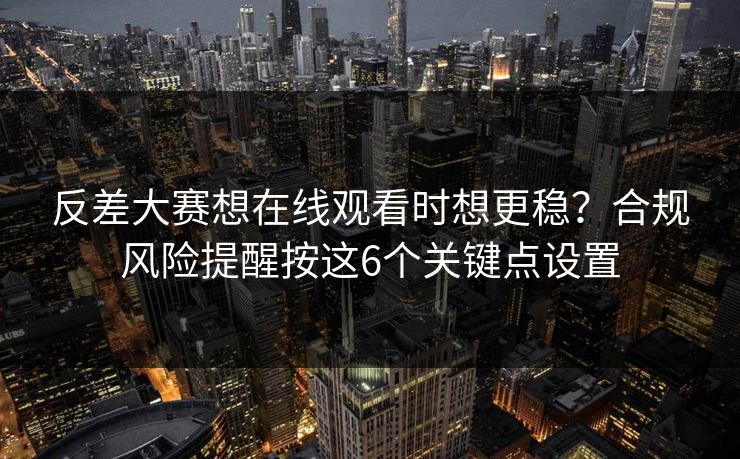 反差大赛想在线观看时想更稳？合规风险提醒按这6个关键点设置