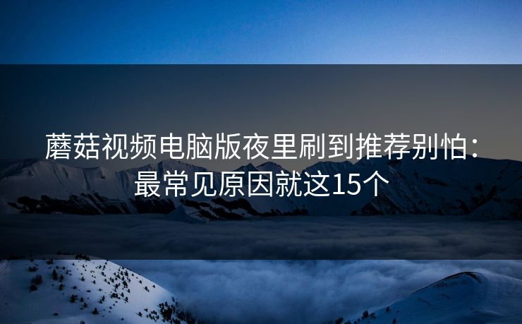 蘑菇视频电脑版夜里刷到推荐别怕:最常见原因就这15个 蘑菇视频电脑版夜里刷到推荐别怕:最常见原因就这15个