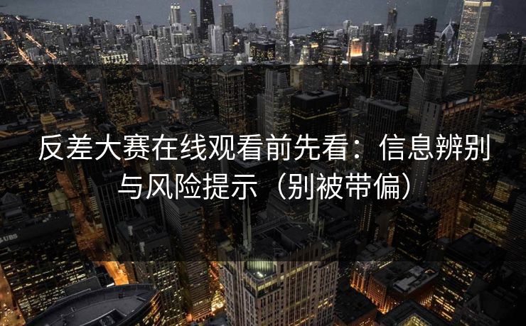 反差大赛在线观看前先看：信息辨别与风险提示（别被带偏）