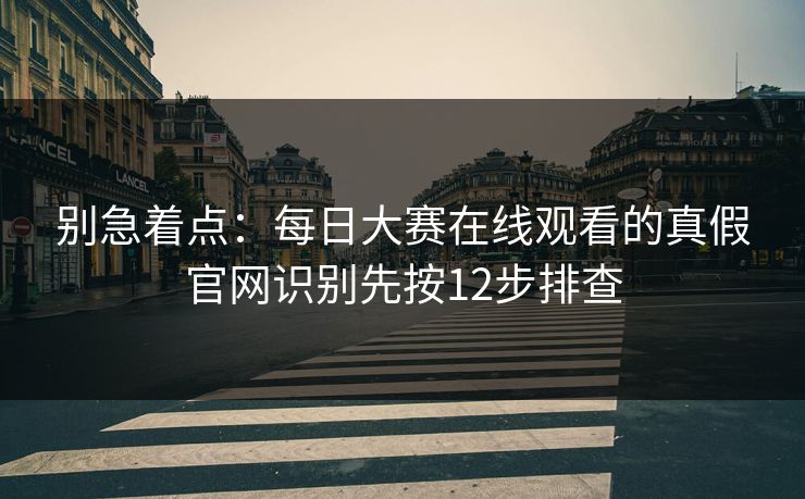 别急着点：每日大赛在线观看的真假官网识别先按12步排查