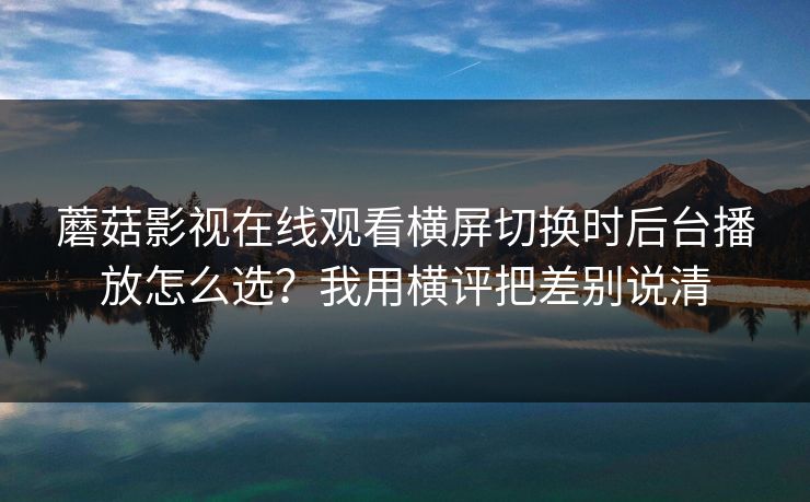 蘑菇影视在线观看横屏切换时后台播放怎么选？我用横评把差别说清