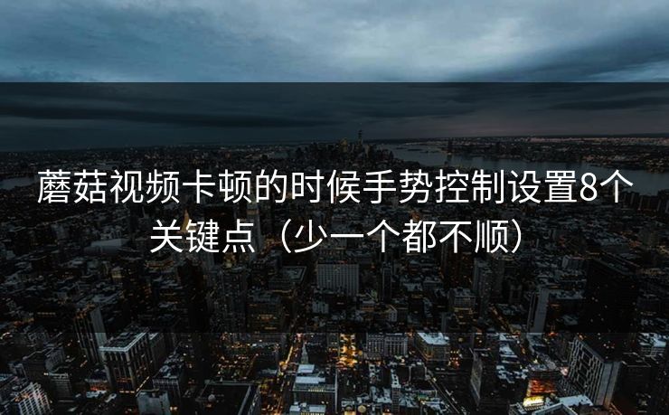 蘑菇视频卡顿的时候手势控制设置8个关键点（少一个都不顺）