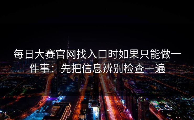 每日大赛官网找入口时如果只能做一件事：先把信息辨别检查一遍