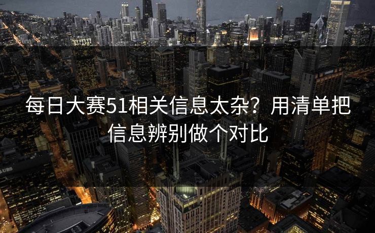 每日大赛51相关信息太杂?用清单把信息辨别做个对比 每日大赛51相关信息太杂?用清单把信息辨别做个对比
