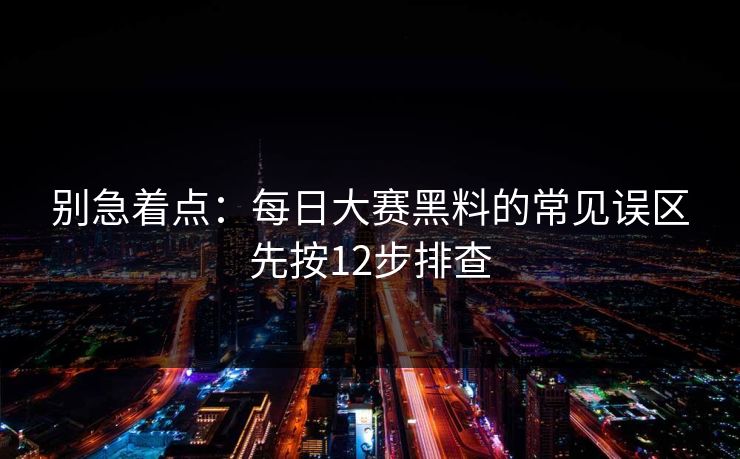 别急着点:每日大赛黑料的常见误区先按12步排查 别急着点:每日大赛黑料的常见误区先按12步排查