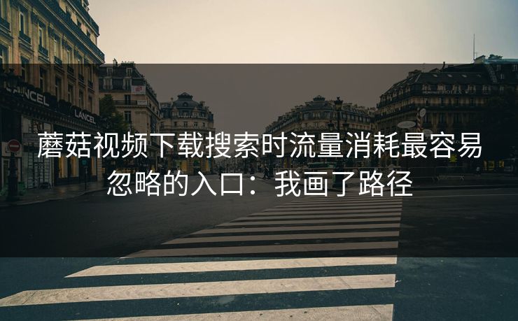 蘑菇视频下载搜索时流量消耗最容易忽略的入口:我画了路径 蘑菇视频下载搜索时流量消耗最容易忽略的入口:我画了路径