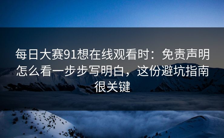每日大赛91想在线观看时：免责声明怎么看一步步写明白，这份避坑指南很关键