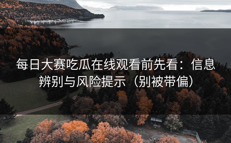 每日大赛吃瓜在线观看前先看:信息辨别与风险提示(别被带偏) 每日大赛吃瓜在线观看前先看:信息辨别与风险提示(别被带偏)