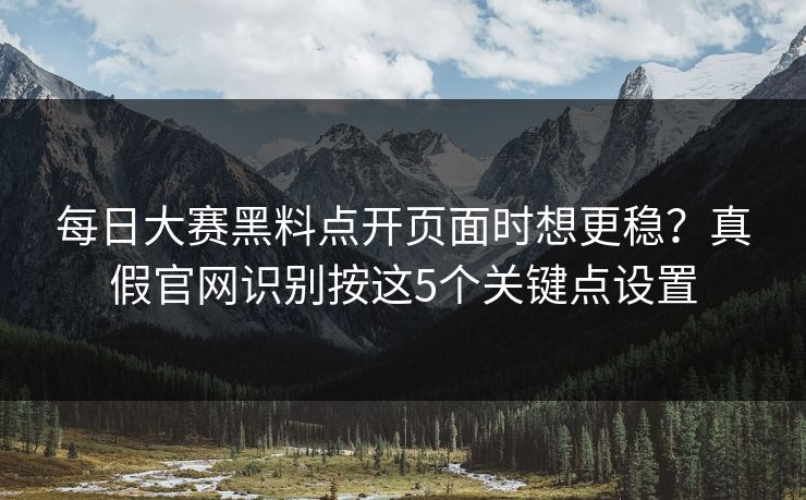 每日大赛黑料点开页面时想更稳？真假官网识别按这5个关键点设置