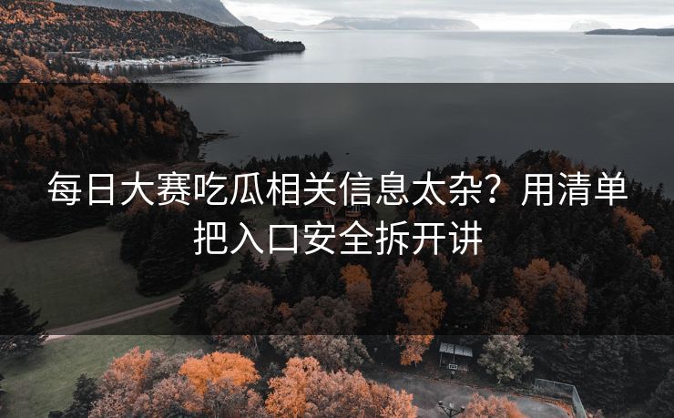 每日大赛吃瓜相关信息太杂?用清单把入口安全拆开讲 每日大赛吃瓜相关信息太杂?用清单把入口安全拆开讲
