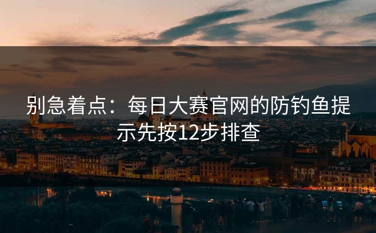 别急着点:每日大赛官网的防钓鱼提示先按12步排查 别急着点:每日大赛官网的防钓鱼提示先按12步排查