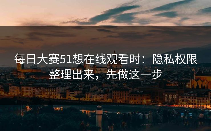 每日大赛51想在线观看时:隐私权限整理出来,先做这一步 每日大赛51想在线观看时:隐私权限整理出来,先做这一步