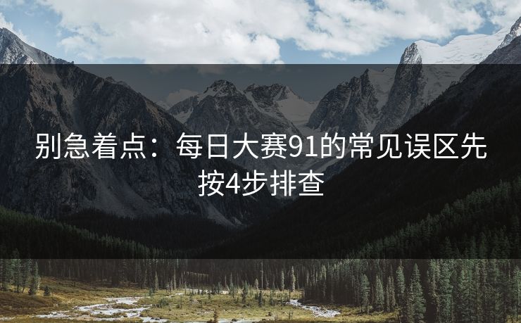 别急着点:每日大赛91的常见误区先按4步排查 别急着点:每日大赛91的常见误区先按4步排查