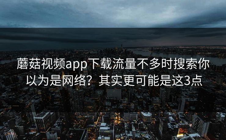 蘑菇视频app下载流量不多时搜索你以为是网络?其实更可能是这3点 蘑菇视频app下载流量不多时搜索你以为是网络?其实更可能是这3点