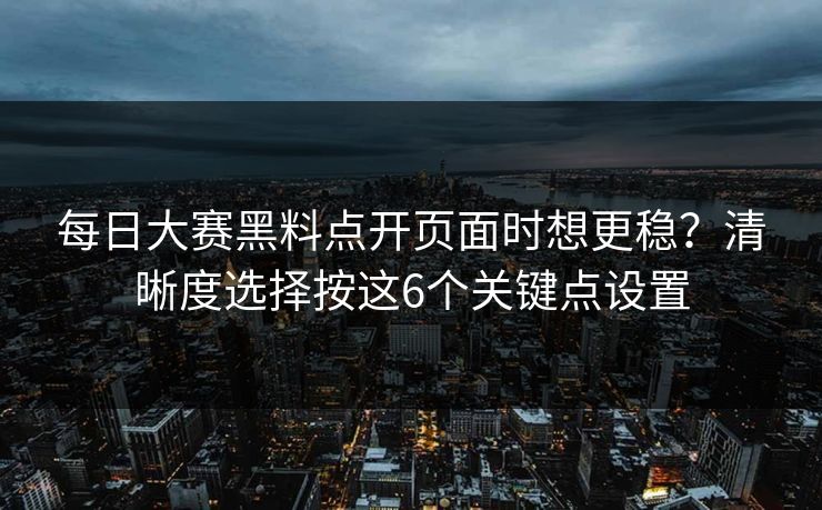 每日大赛黑料点开页面时想更稳？清晰度选择按这6个关键点设置