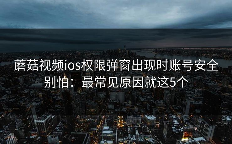蘑菇视频ios权限弹窗出现时账号安全别怕：最常见原因就这5个