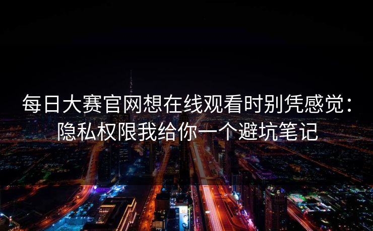 每日大赛官网想在线观看时别凭感觉:隐私权限我给你一个避坑笔记 每日大赛官网想在线观看时别凭感觉:隐私权限我给你一个避坑笔记