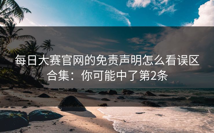 每日大赛官网的免责声明怎么看误区合集：你可能中了第2条