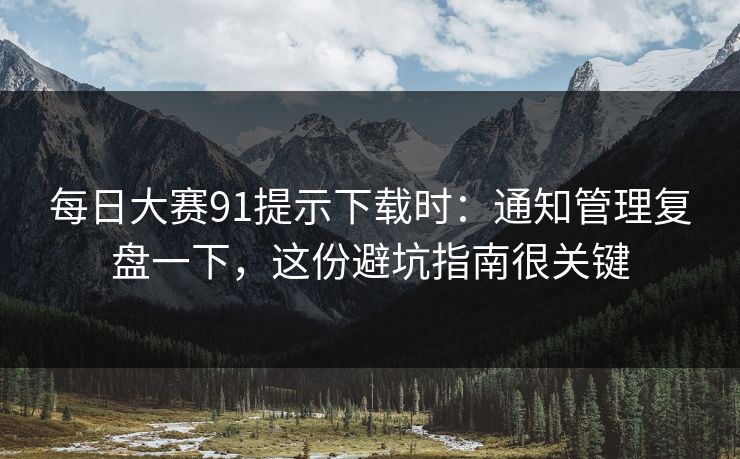 每日大赛91提示下载时:通知管理复盘一下,这份避坑指南很关键 每日大赛91提示下载时:通知管理复盘一下,这份避坑指南很关键