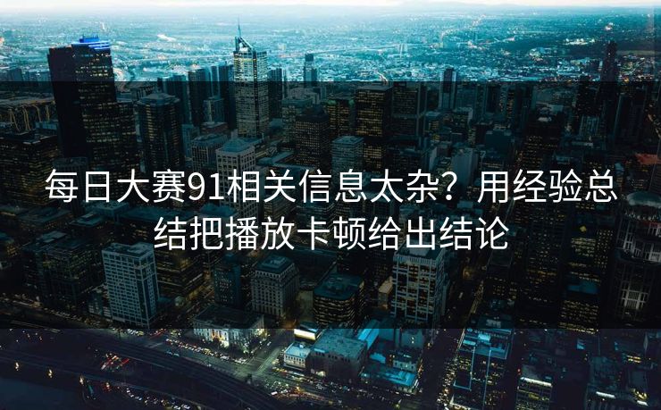 每日大赛91相关信息太杂?用经验总结把播放卡顿给出结论 每日大赛91相关信息太杂?用经验总结把播放卡顿给出结论