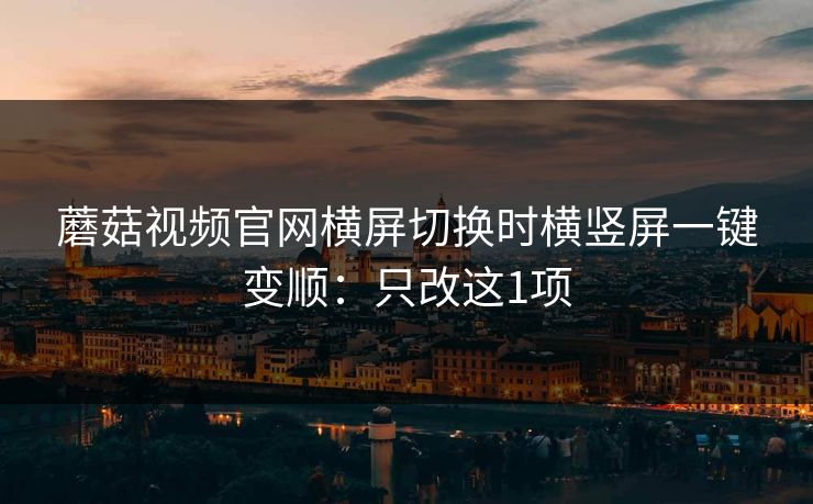 蘑菇视频官网横屏切换时横竖屏一键变顺:只改这1项 蘑菇视频官网横屏切换时横竖屏一键变顺:只改这1项