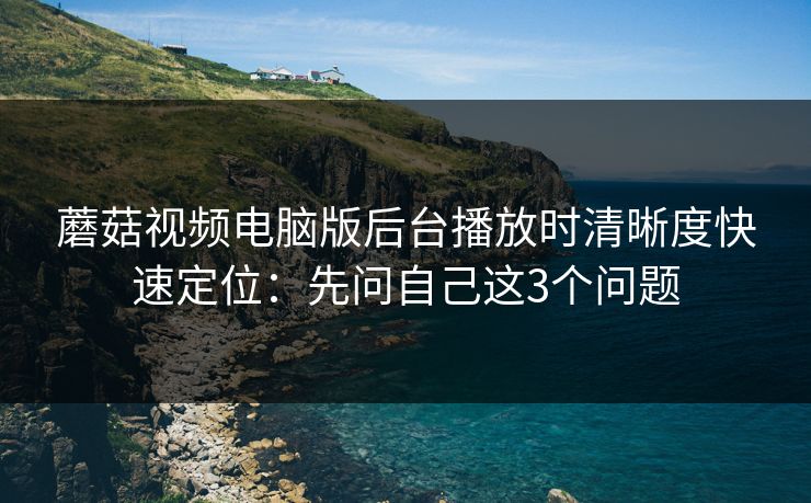 蘑菇视频电脑版后台播放时清晰度快速定位:先问自己这3个问题 蘑菇视频电脑版后台播放时清晰度快速定位:先问自己这3个问题