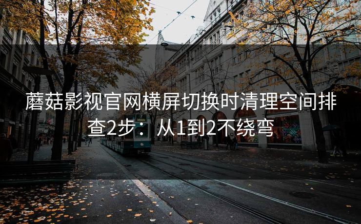 蘑菇影视官网横屏切换时清理空间排查2步:从1到2不绕弯 蘑菇影视官网横屏切换时清理空间排查2步:从1到2不绕弯
