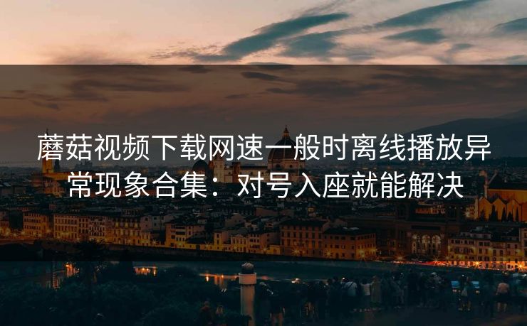 蘑菇视频下载网速一般时离线播放异常现象合集:对号入座就能解决 蘑菇视频下载网速一般时离线播放异常现象合集:对号入座就能解决