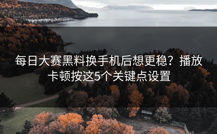 每日大赛黑料换手机后想更稳？播放卡顿按这5个关键点设置
