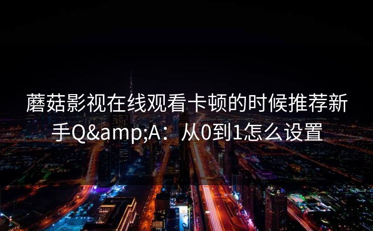 蘑菇影视在线观看卡顿的时候推荐新手Q&A：从0到1怎么设置