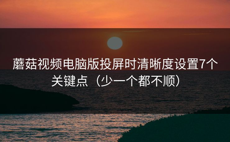 蘑菇视频电脑版投屏时清晰度设置7个关键点(少一个都不顺) 蘑菇视频电脑版投屏时清晰度设置7个关键点(少一个都不顺)