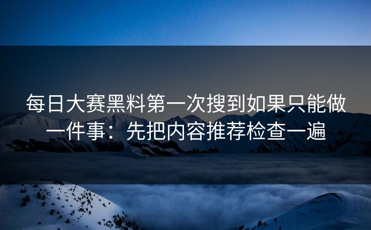每日大赛黑料第一次搜到如果只能做一件事:先把内容推荐检查一遍 每日大赛黑料第一次搜到如果只能做一件事:先把内容推荐检查一遍