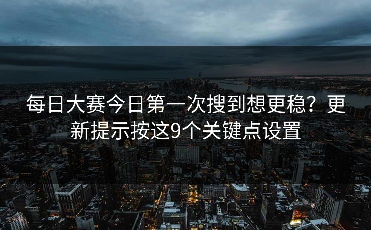 每日大赛今日第一次搜到想更稳?更新提示按这9个关键点设置 每日大赛今日第一次搜到想更稳?更新提示按这9个关键点设置
