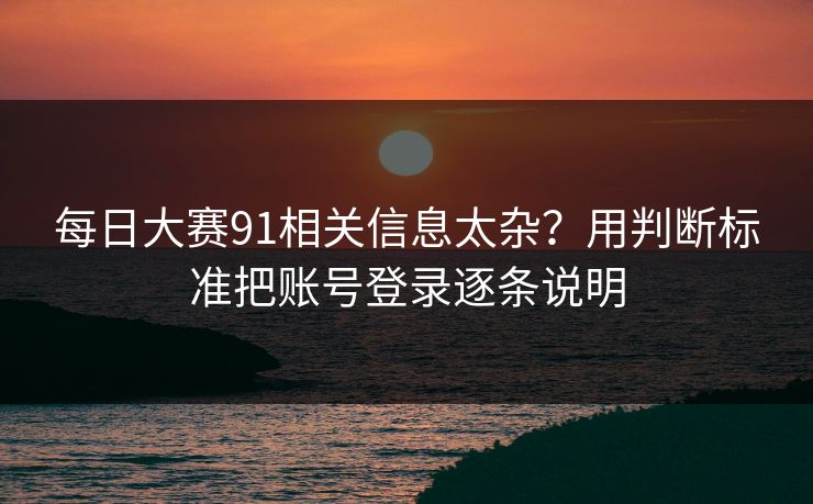 每日大赛91相关信息太杂?用判断标准把账号登录逐条说明 每日大赛91相关信息太杂?用判断标准把账号登录逐条说明